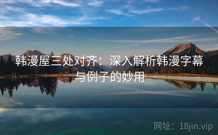 韩漫屋三处对齐：深入解析韩漫字幕与例子的妙用