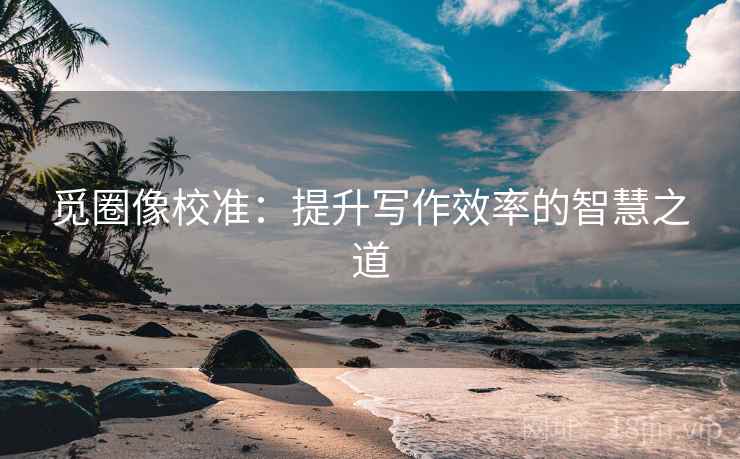 觅圈像校准：提升写作效率的智慧之道