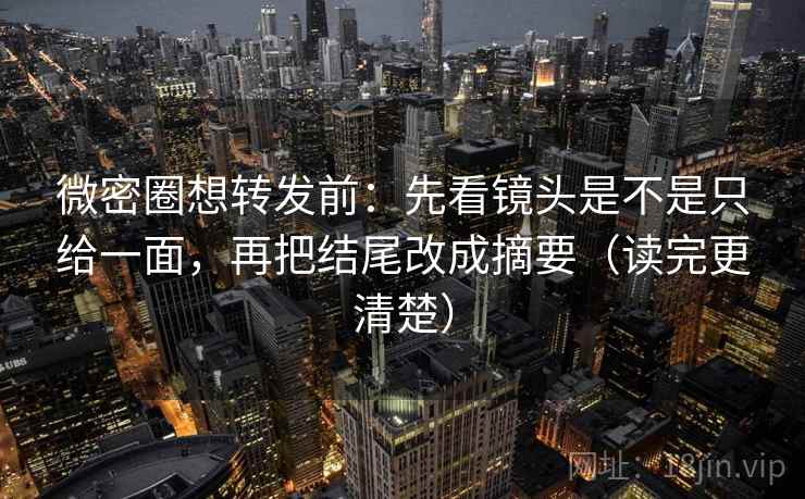 微密圈想转发前：先看镜头是不是只给一面，再把结尾改成摘要（读完更清楚）