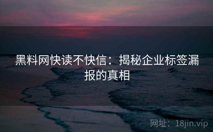 黑料网快读不快信：揭秘企业标签漏报的真相