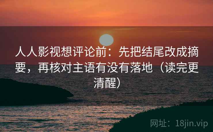 人人影视想评论前：先把结尾改成摘要，再核对主语有没有落地（读完更清醒）