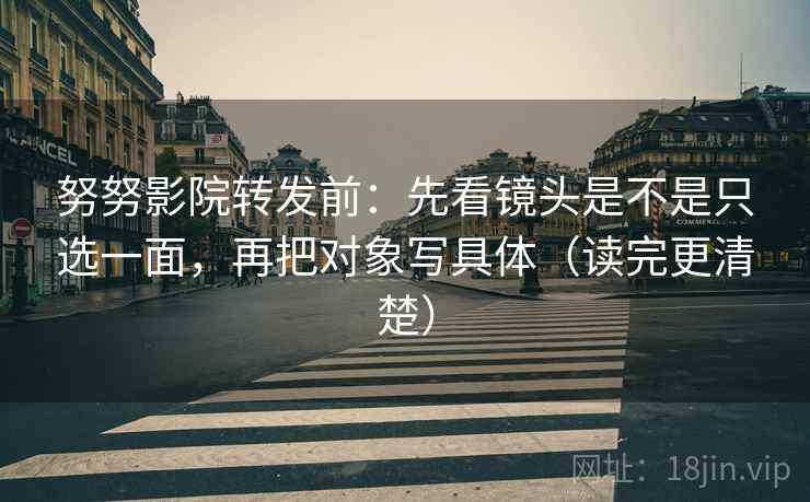 努努影院转发前：先看镜头是不是只选一面，再把对象写具体（读完更清楚）