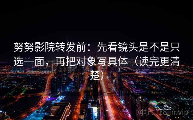 努努影院转发前：先看镜头是不是只选一面，再把对象写具体（读完更清楚）