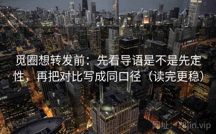 觅圈想转发前：先看导语是不是先定性，再把对比写成同口径（读完更稳）