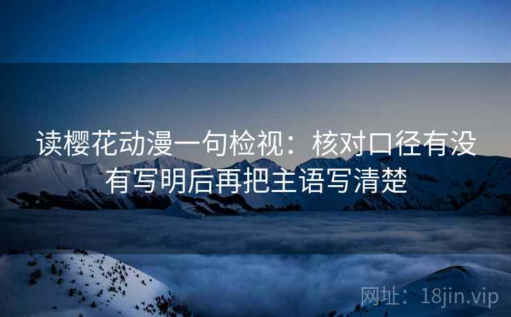读樱花动漫一句检视：核对口径有没有写明后再把主语写清楚