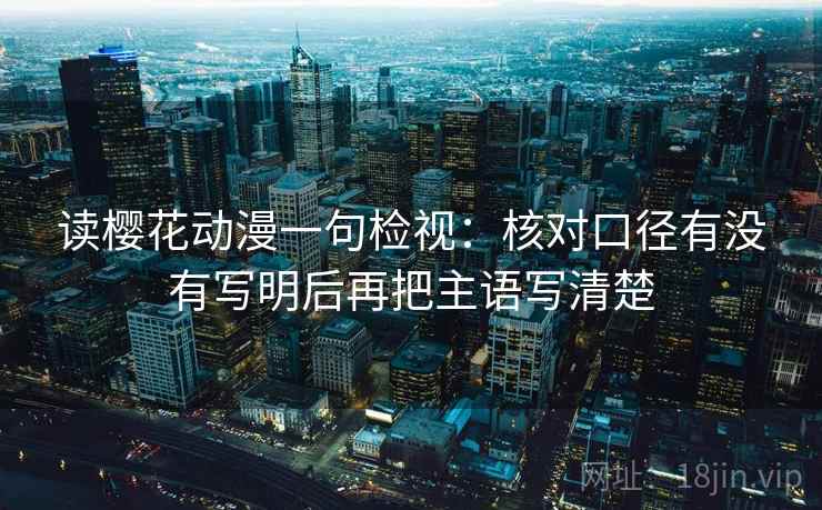 读樱花动漫一句检视：核对口径有没有写明后再把主语写清楚