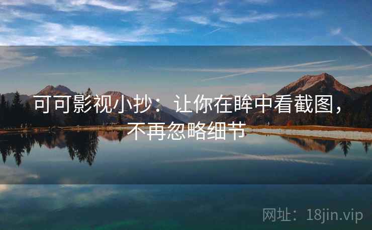 可可影视小抄：让你在眸中看截图，不再忽略细节