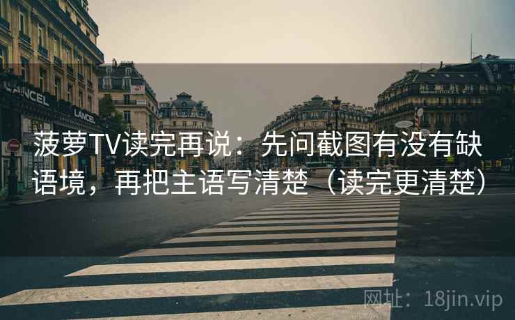 菠萝TV读完再说：先问截图有没有缺语境，再把主语写清楚（读完更清楚）
