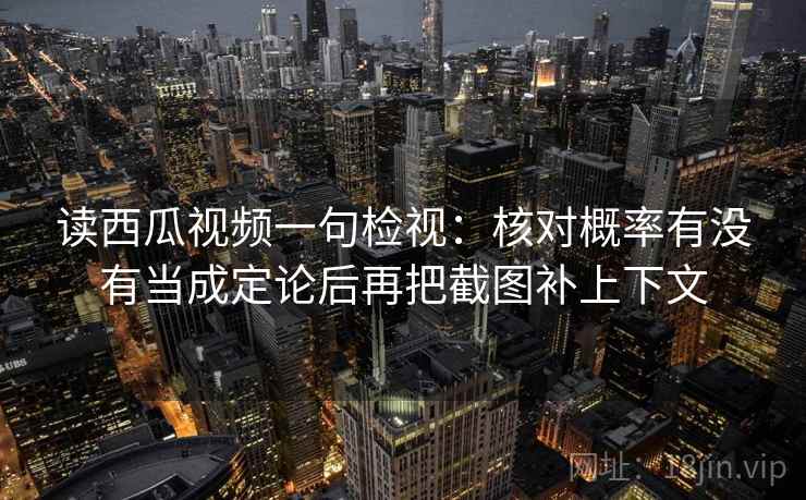 读西瓜视频一句检视：核对概率有没有当成定论后再把截图补上下文