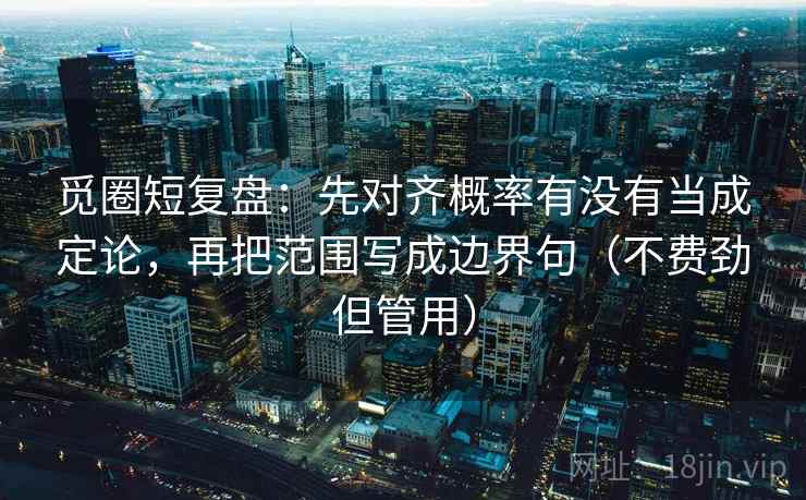 觅圈短复盘：先对齐概率有没有当成定论，再把范围写成边界句（不费劲但管用）