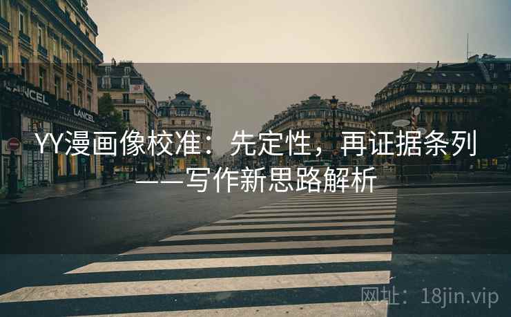 YY漫画像校准：先定性，再证据条列——写作新思路解析