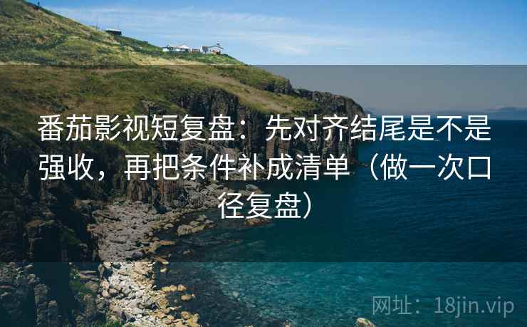 番茄影视短复盘：先对齐结尾是不是强收，再把条件补成清单（做一次口径复盘）