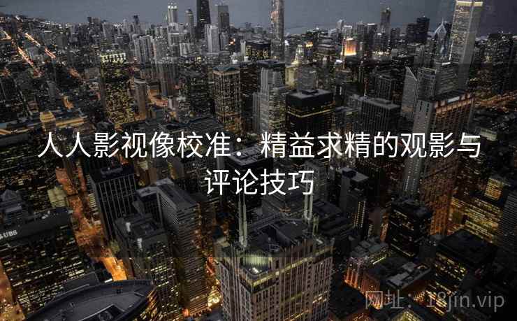 人人影视像校准：精益求精的观影与评论技巧