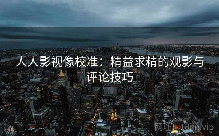 人人影视像校准：精益求精的观影与评论技巧