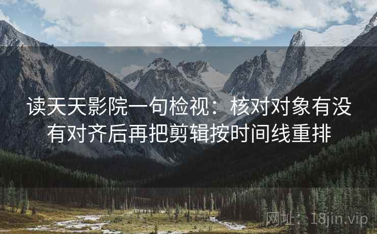 读天天影院一句检视：核对对象有没有对齐后再把剪辑按时间线重排