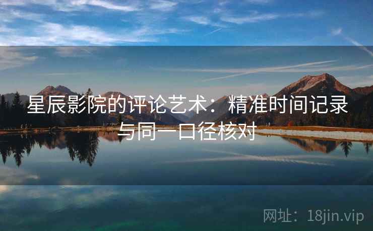 星辰影院的评论艺术：精准时间记录与同一口径核对