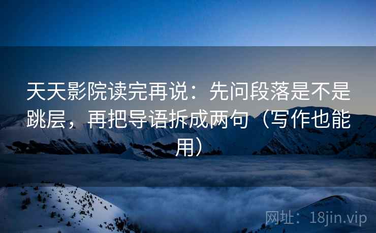 天天影院读完再说：先问段落是不是跳层，再把导语拆成两句（写作也能用）