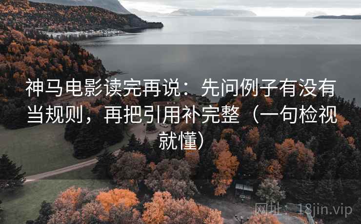 神马电影读完再说：先问例子有没有当规则，再把引用补完整（一句检视就懂）