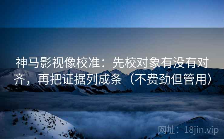 神马影视像校准：先校对象有没有对齐，再把证据列成条（不费劲但管用）