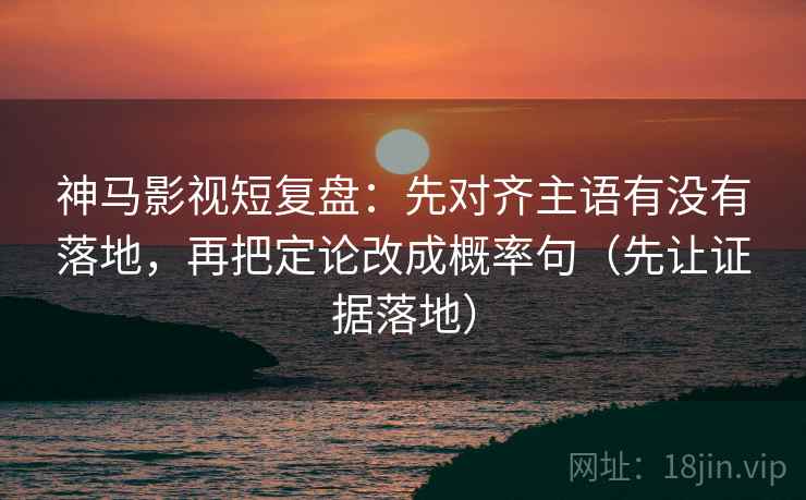 神马影视短复盘：先对齐主语有没有落地，再把定论改成概率句（先让证据落地）