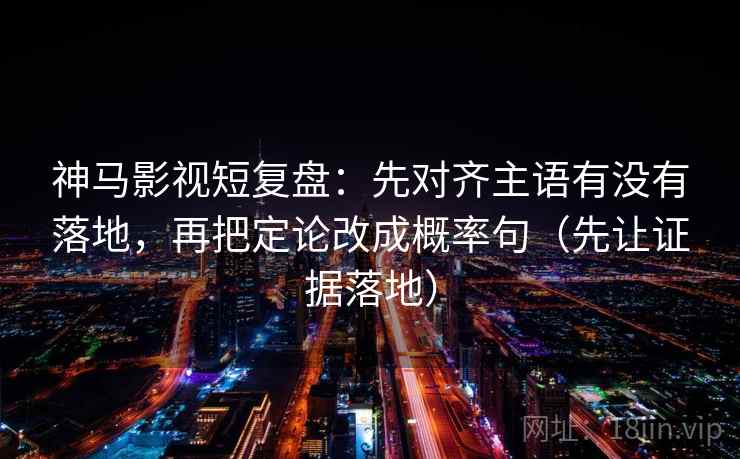 神马影视短复盘：先对齐主语有没有落地，再把定论改成概率句（先让证据落地）