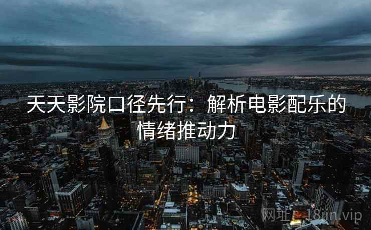 天天影院口径先行：解析电影配乐的情绪推动力