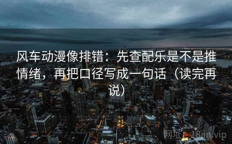 风车动漫像排错：先查配乐是不是推情绪，再把口径写成一句话（读完再说）