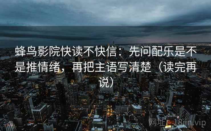蜂鸟影院快读不快信：先问配乐是不是推情绪，再把主语写清楚（读完再说）