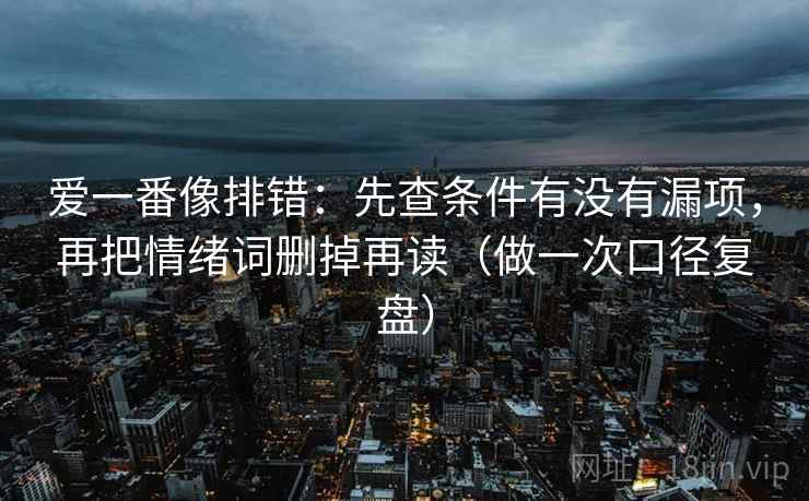 爱一番像排错：先查条件有没有漏项，再把情绪词删掉再读（做一次口径复盘）