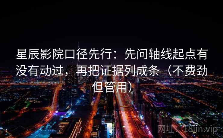 星辰影院口径先行：先问轴线起点有没有动过，再把证据列成条（不费劲但管用）