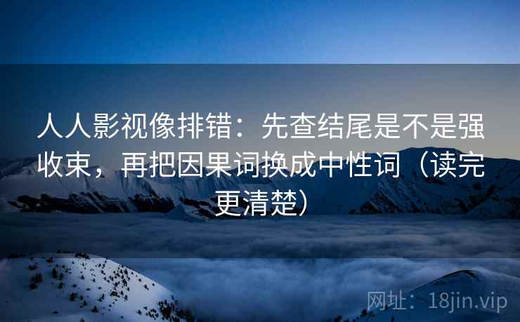 人人影视像排错：先查结尾是不是强收束，再把因果词换成中性词（读完更清楚）