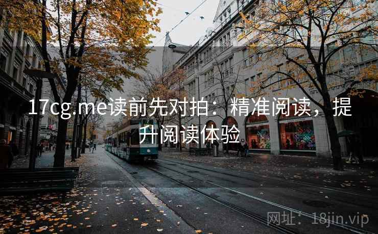 17cg.me读前先对拍：精准阅读，提升阅读体验