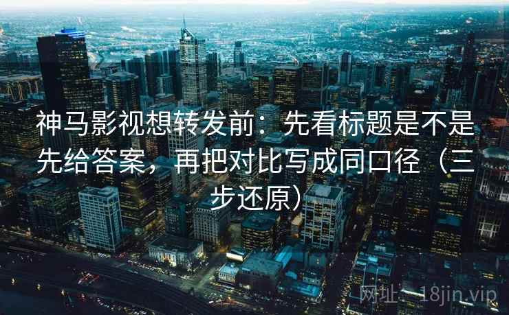 神马影视想转发前：先看标题是不是先给答案，再把对比写成同口径（三步还原）