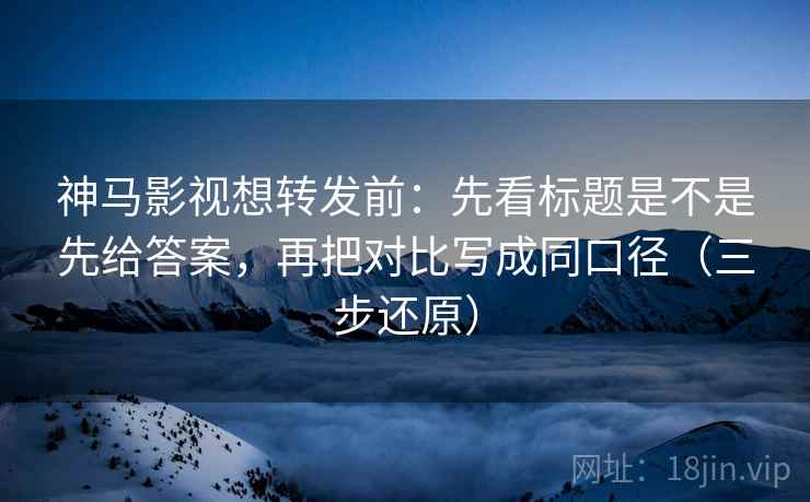神马影视想转发前：先看标题是不是先给答案，再把对比写成同口径（三步还原）