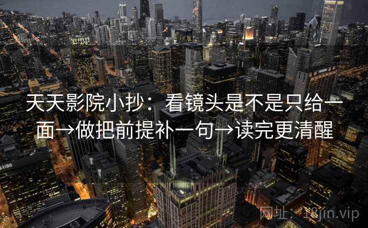 天天影院小抄：看镜头是不是只给一面→做把前提补一句→读完更清醒