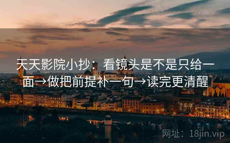 天天影院小抄：看镜头是不是只给一面→做把前提补一句→读完更清醒