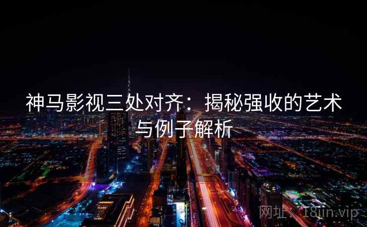 神马影视三处对齐：揭秘强收的艺术与例子解析