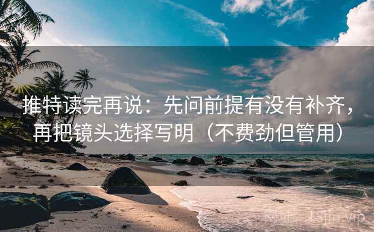 推特读完再说：先问前提有没有补齐，再把镜头选择写明（不费劲但管用）