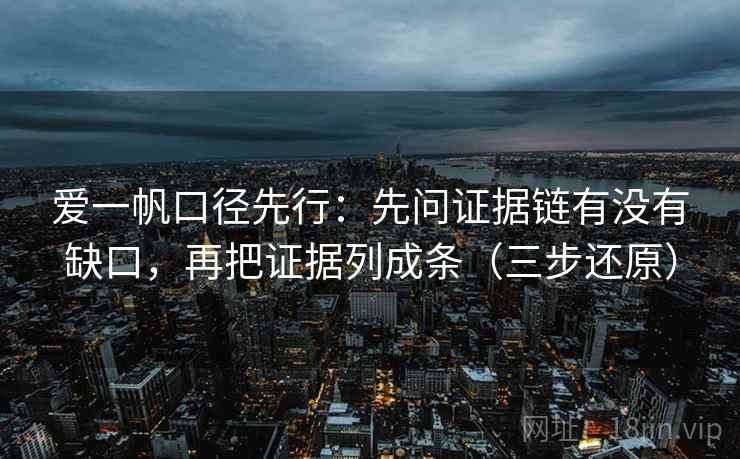 爱一帆口径先行：先问证据链有没有缺口，再把证据列成条（三步还原）