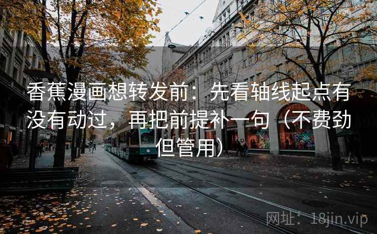 香蕉漫画想转发前：先看轴线起点有没有动过，再把前提补一句（不费劲但管用）