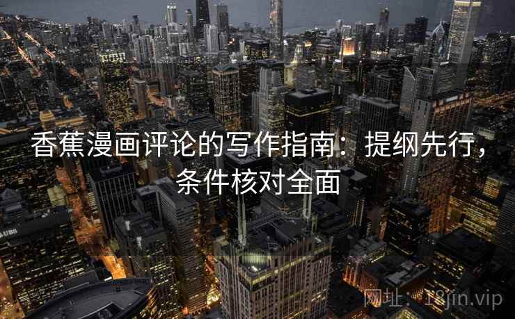 香蕉漫画评论的写作指南：提纲先行，条件核对全面
