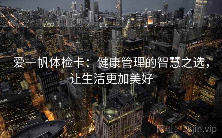 爱一帆体检卡：健康管理的智慧之选，让生活更加美好