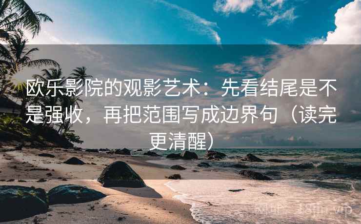 欧乐影院的观影艺术：先看结尾是不是强收，再把范围写成边界句（读完更清醒）