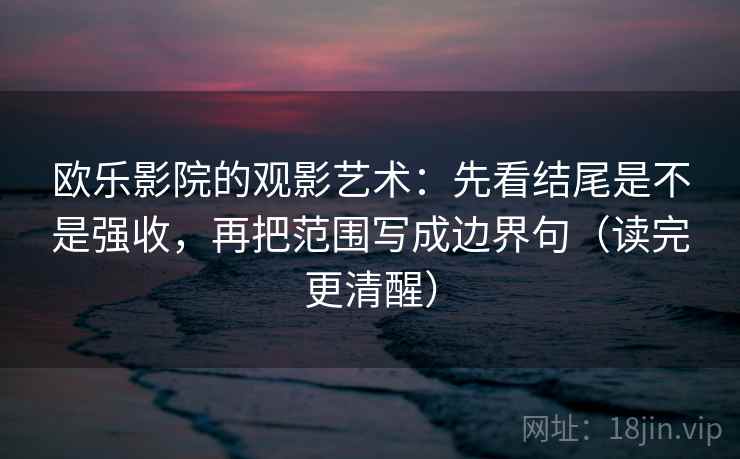 欧乐影院的观影艺术：先看结尾是不是强收，再把范围写成边界句（读完更清醒）