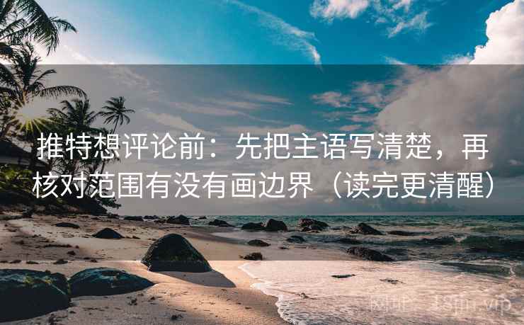 推特想评论前：先把主语写清楚，再核对范围有没有画边界（读完更清醒）