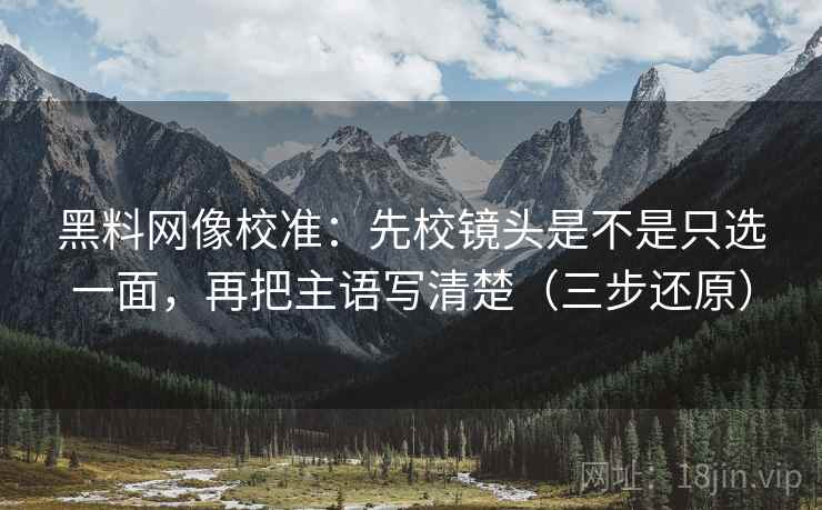 黑料网像校准：先校镜头是不是只选一面，再把主语写清楚（三步还原）