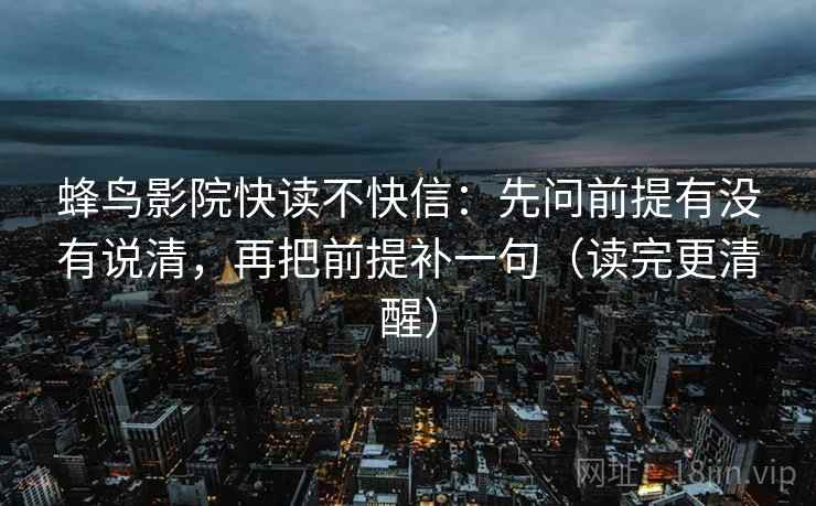 蜂鸟影院快读不快信：先问前提有没有说清，再把前提补一句（读完更清醒）
