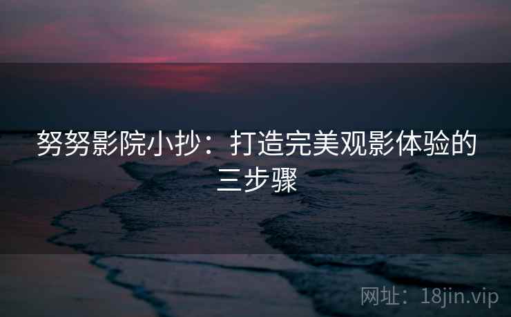 努努影院小抄：打造完美观影体验的三步骤
