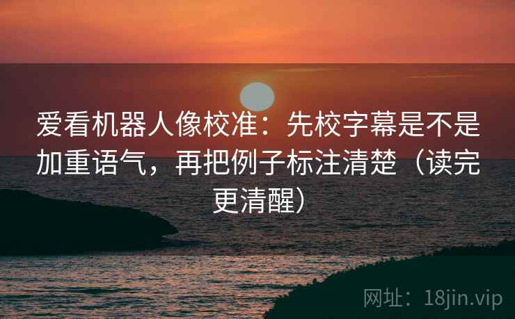 爱看机器人像校准：先校字幕是不是加重语气，再把例子标注清楚（读完更清醒）