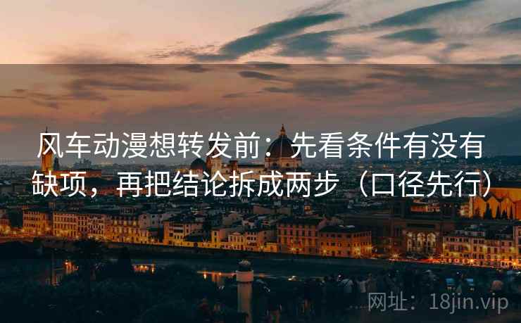 风车动漫想转发前：先看条件有没有缺项，再把结论拆成两步（口径先行）